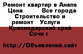 Ремонт квартир в Анапе › Цена ­ 550 - Все города Строительство и ремонт » Услуги   . Краснодарский край,Сочи г.